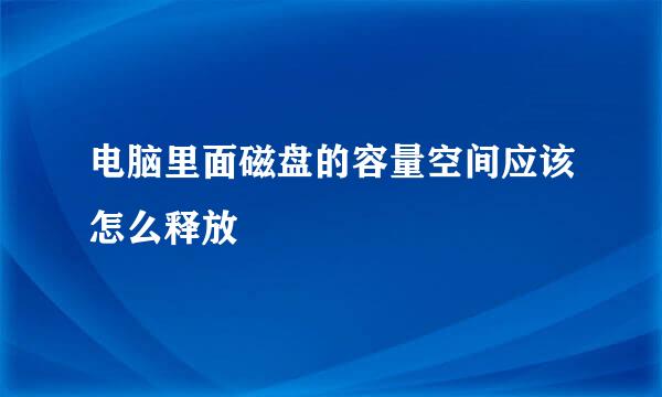 电脑里面磁盘的容量空间应该怎么释放