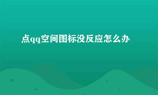 点qq空间图标没反应怎么办