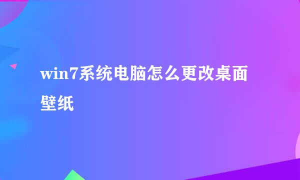 win7系统电脑怎么更改桌面壁纸