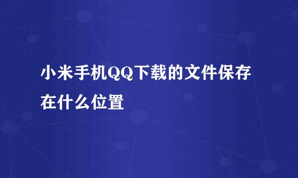 小米手机QQ下载的文件保存在什么位置