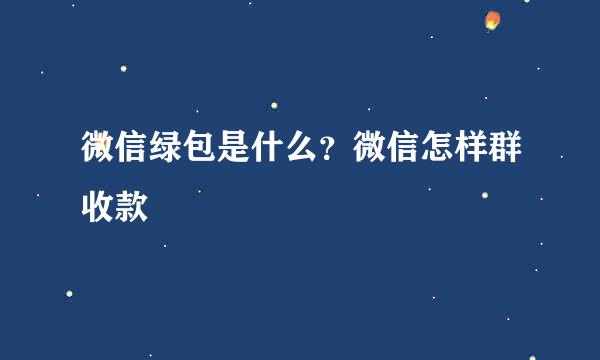 微信绿包是什么？微信怎样群收款