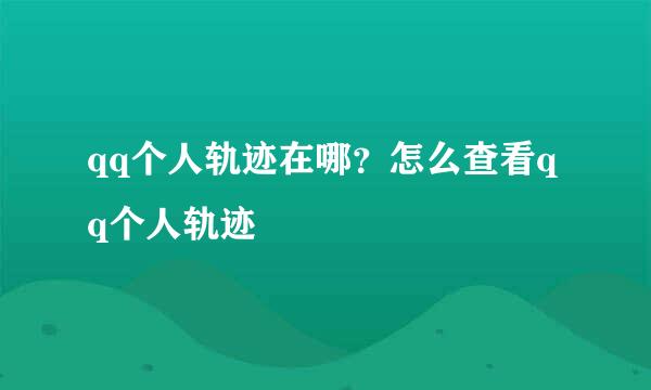 qq个人轨迹在哪？怎么查看qq个人轨迹