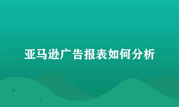 亚马逊广告报表如何分析