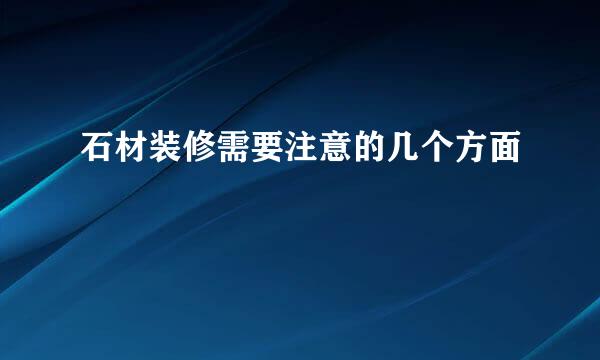 石材装修需要注意的几个方面