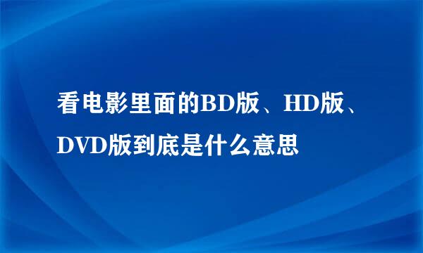 看电影里面的BD版、HD版、DVD版到底是什么意思