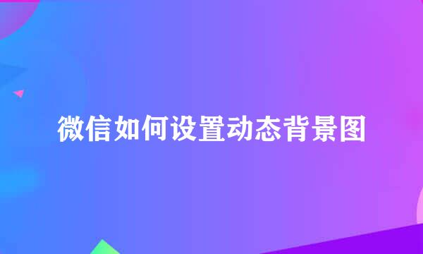 微信如何设置动态背景图