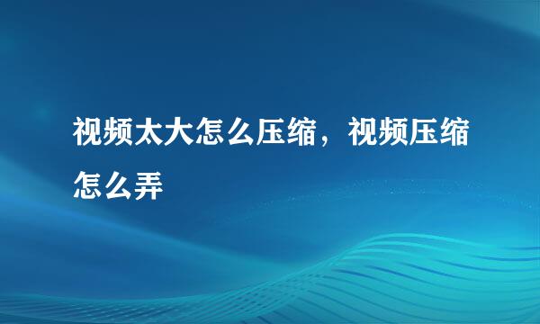 视频太大怎么压缩，视频压缩怎么弄