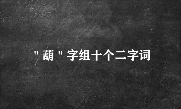 ＂葫＂字组十个二字词