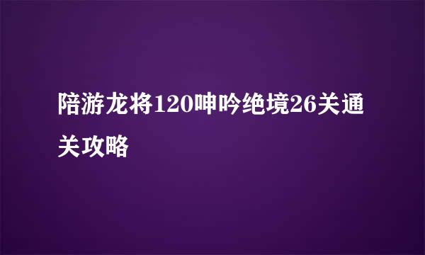 陪游龙将120呻吟绝境26关通关攻略