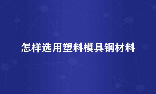 怎样选用塑料模具钢材料