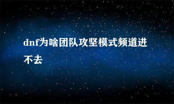 dnf为啥团队攻坚模式频道进不去