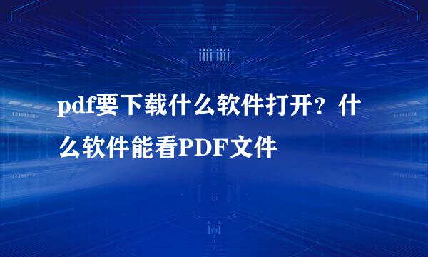 pdf要下载什么软件打开？什么软件能看PDF文件