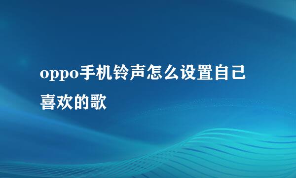 oppo手机铃声怎么设置自己喜欢的歌