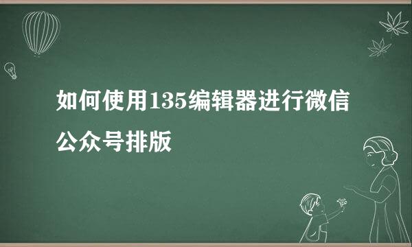 如何使用135编辑器进行微信公众号排版