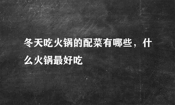 冬天吃火锅的配菜有哪些，什么火锅最好吃