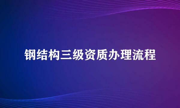 钢结构三级资质办理流程