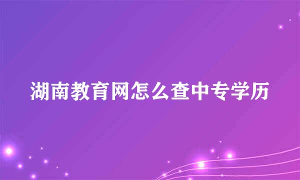 湖南教育网怎么查中专学历