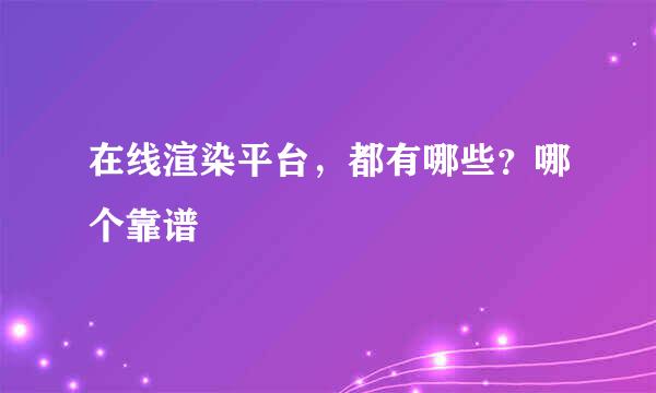 在线渲染平台，都有哪些？哪个靠谱