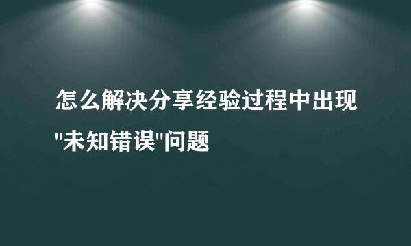 怎么解决分享经验过程中出现