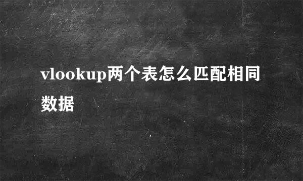 vlookup两个表怎么匹配相同数据