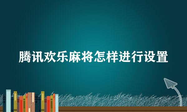 腾讯欢乐麻将怎样进行设置