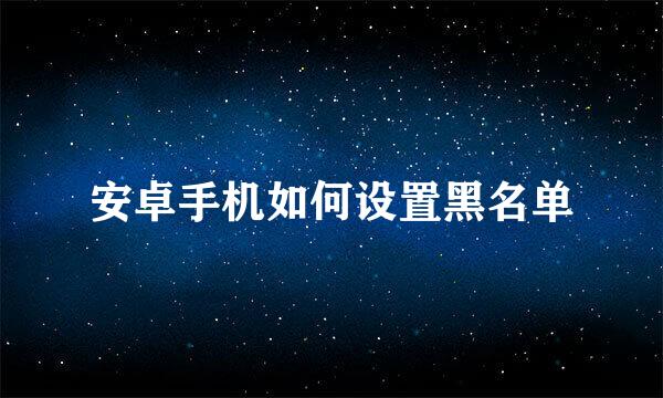 安卓手机如何设置黑名单