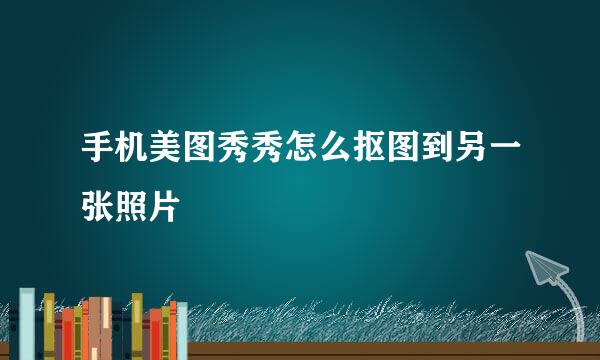 手机美图秀秀怎么抠图到另一张照片