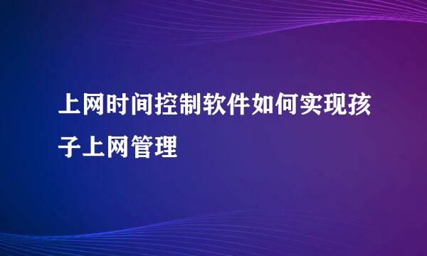 上网时间控制软件如何实现孩子上网管理