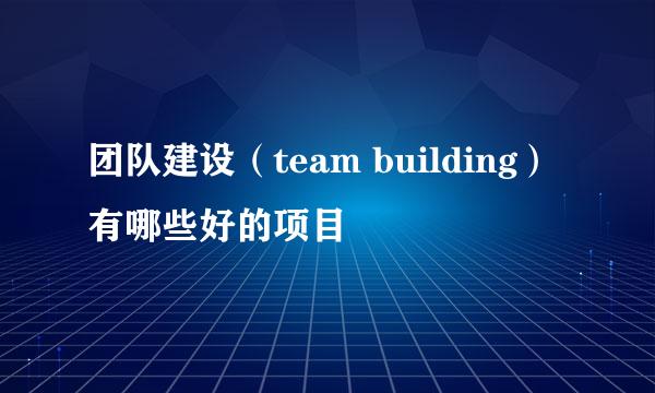 团队建设（team building）有哪些好的项目