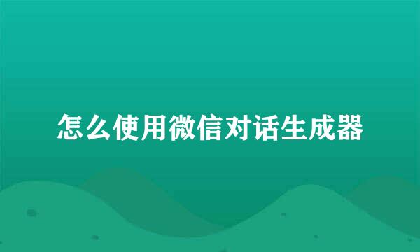 怎么使用微信对话生成器