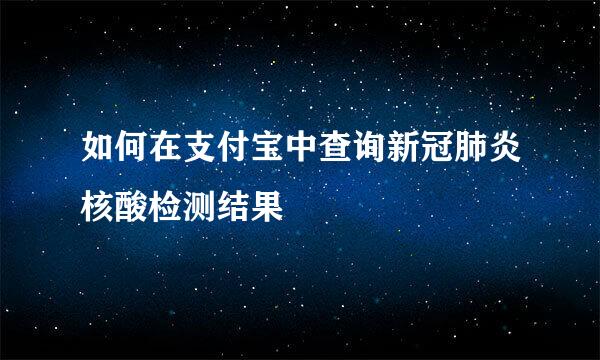 如何在支付宝中查询新冠肺炎核酸检测结果