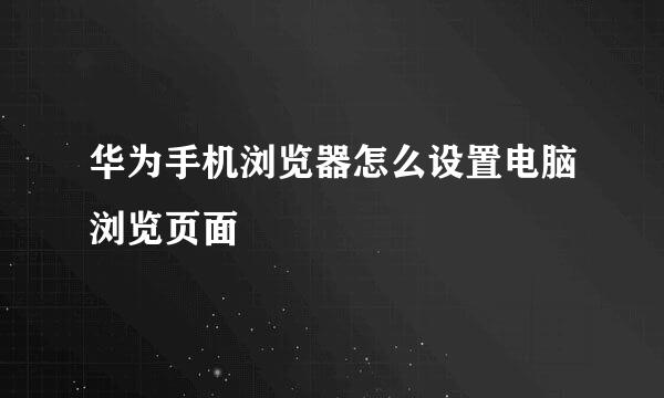 华为手机浏览器怎么设置电脑浏览页面