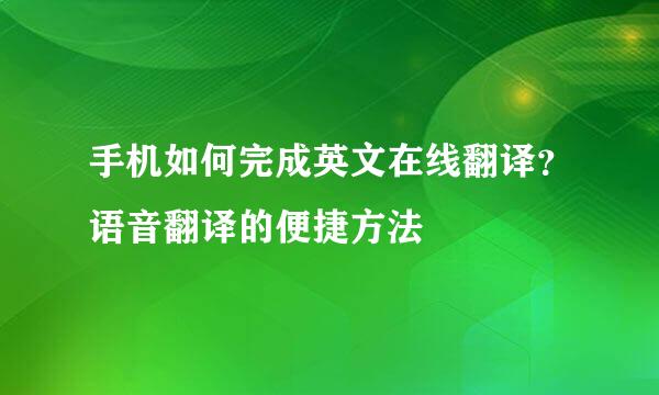 手机如何完成英文在线翻译？语音翻译的便捷方法