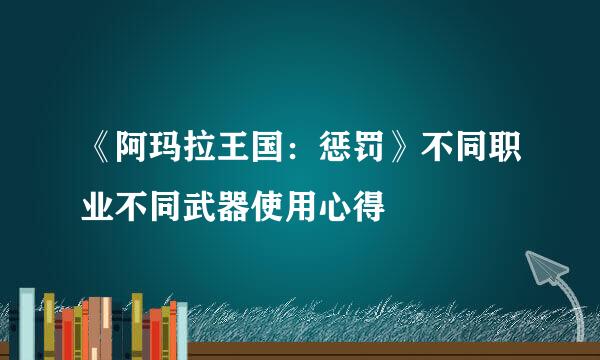 《阿玛拉王国：惩罚》不同职业不同武器使用心得