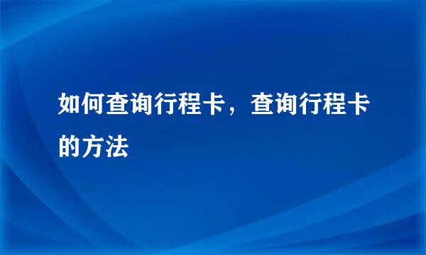 如何查询行程卡，查询行程卡的方法