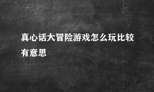 真心话大冒险游戏怎么玩比较有意思