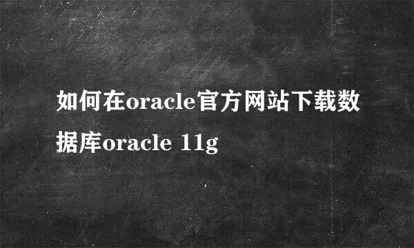 如何在oracle官方网站下载数据库oracle 11g