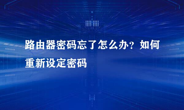 路由器密码忘了怎么办？如何重新设定密码