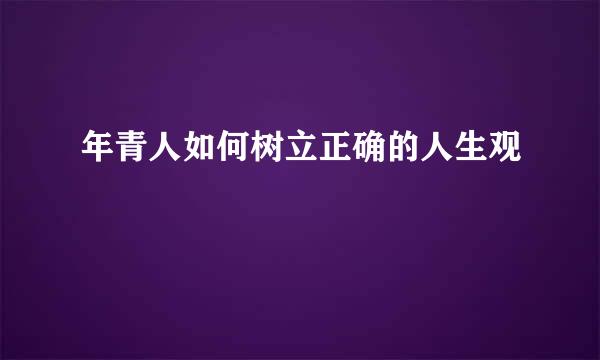 年青人如何树立正确的人生观