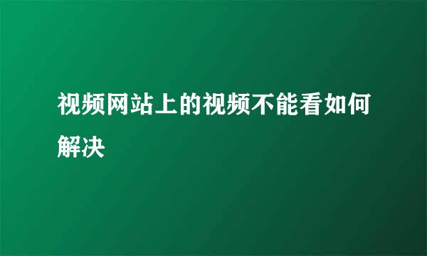 视频网站上的视频不能看如何解决