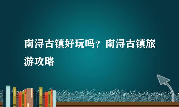 南浔古镇好玩吗？南浔古镇旅游攻略