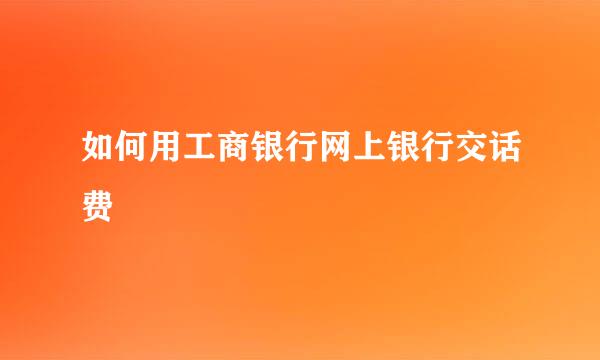 如何用工商银行网上银行交话费