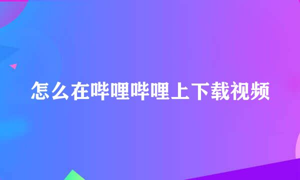 怎么在哔哩哔哩上下载视频