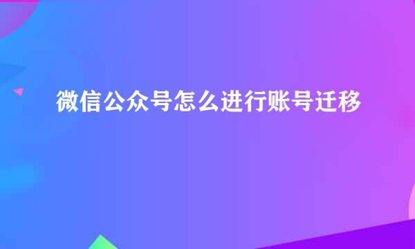 微信公众号怎么进行账号迁移