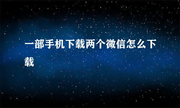 一部手机下载两个微信怎么下载