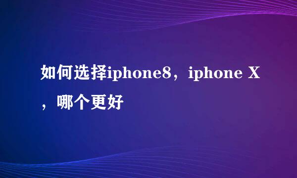 如何选择iphone8，iphone X，哪个更好