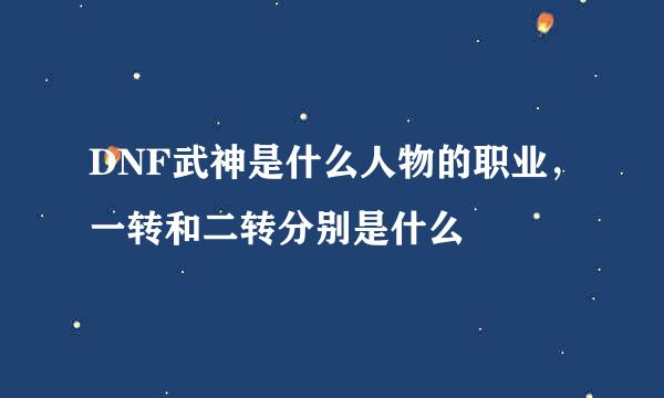 DNF武神是什么人物的职业，一转和二转分别是什么