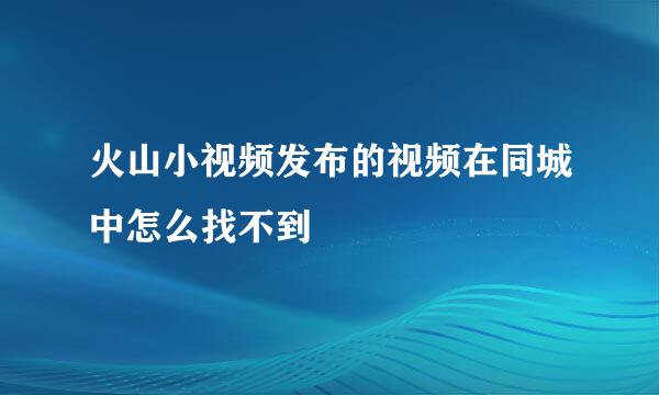 火山小视频发布的视频在同城中怎么找不到