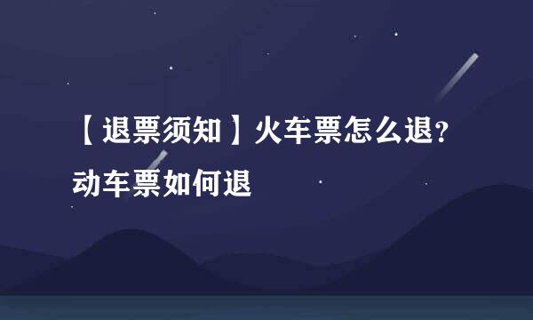 【退票须知】火车票怎么退？动车票如何退