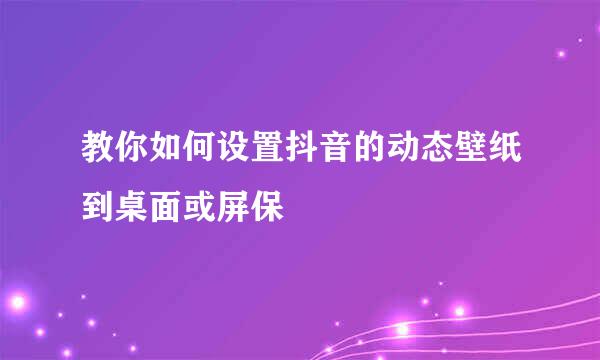 教你如何设置抖音的动态壁纸到桌面或屏保